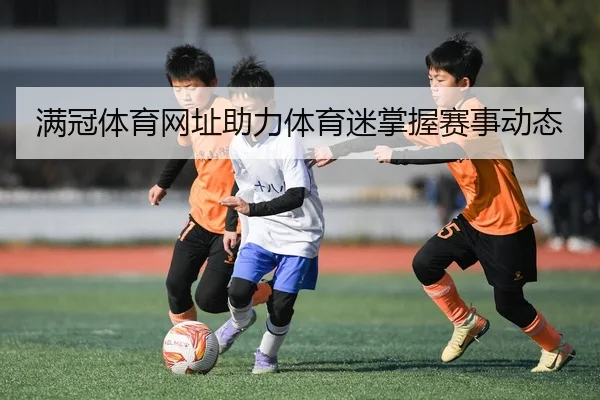 满冠体育网址助力体育迷掌握赛事动态