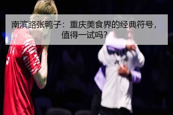 南滨路张鸭子：重庆美食界的经典符号，值得一试吗？