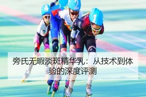 旁氏无暇淡斑精华乳：从技术到体验的深度评测